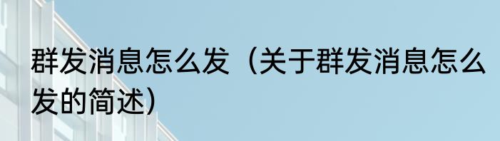 群发消息怎么发（关于群发消息怎么发的简述）