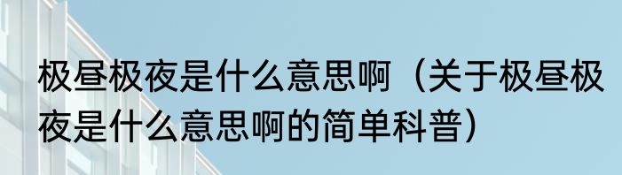 极昼极夜是什么意思啊（关于极昼极夜是什么意思啊的简单科普）