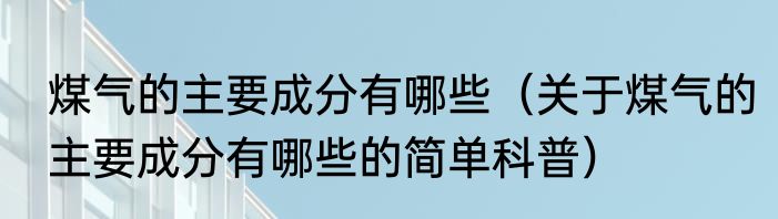 煤气的主要成分有哪些（关于煤气的主要成分有哪些的简单科普）