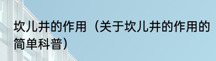 坎儿井的作用（关于坎儿井的作用的简单科普）