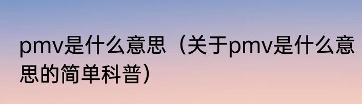 pmv是什么意思（关于pmv是什么意思的简单科普）