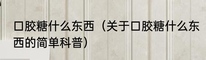 口胶糖什么东西（关于口胶糖什么东西的简单科普）