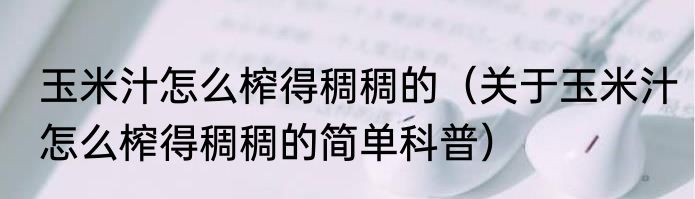 玉米汁怎么榨得稠稠的（关于玉米汁怎么榨得稠稠的简单科普）
