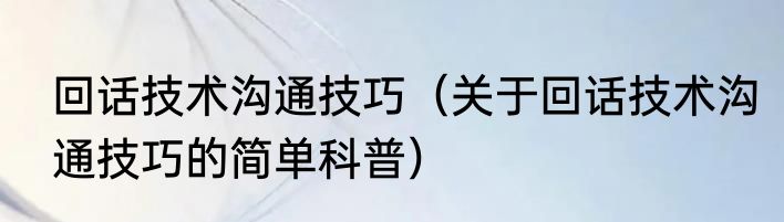 回话技术沟通技巧（关于回话技术沟通技巧的简单科普）