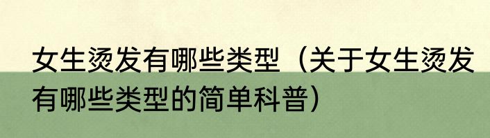 女生烫发有哪些类型（关于女生烫发有哪些类型的简单科普）