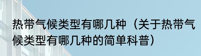 热带气候类型有哪几种（关于热带气候类型有哪几种的简单科普）