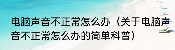电脑声音不正常怎么办（关于电脑声音不正常怎么办的简单科普）
