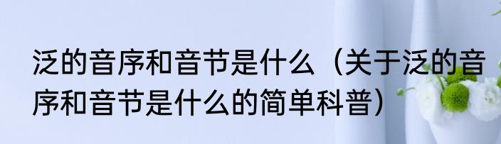 泛的音序和音节是什么（关于泛的音序和音节是什么的简单科普）