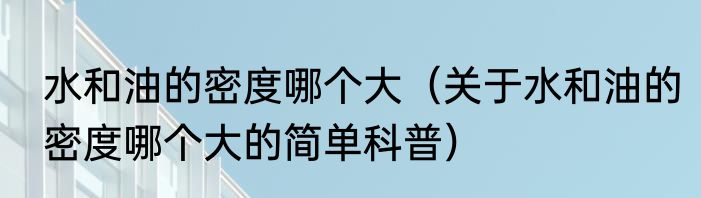 水和油的密度哪个大（关于水和油的密度哪个大的简单科普）