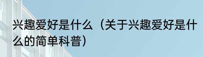 兴趣爱好是什么（关于兴趣爱好是什么的简单科普）
