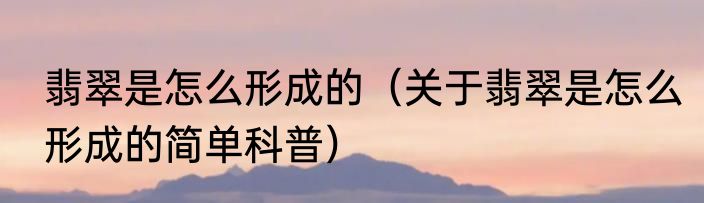翡翠是怎么形成的（关于翡翠是怎么形成的简单科普）