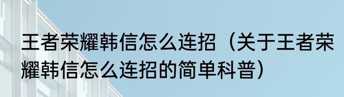 王者荣耀韩信怎么连招（关于王者荣耀韩信怎么连招的简单科普）