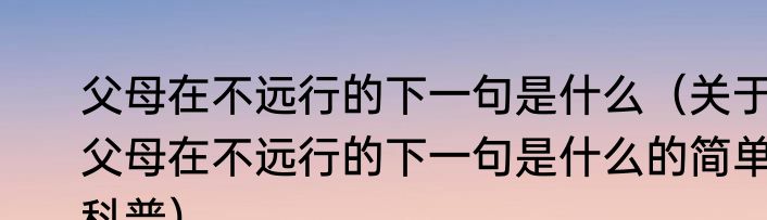 父母在不远行的下一句是什么（关于父母在不远行的下一句是什么的简单科普）