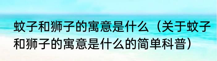 蚊子和狮子的寓意是什么（关于蚊子和狮子的寓意是什么的简单科普）