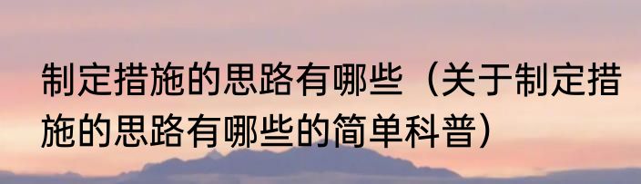 制定措施的思路有哪些（关于制定措施的思路有哪些的简单科普）