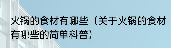 火锅的食材有哪些（关于火锅的食材有哪些的简单科普）