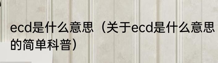 ecd是什么意思（关于ecd是什么意思的简单科普）
