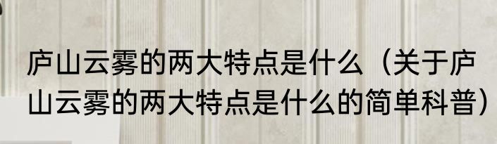 庐山云雾的两大特点是什么（关于庐山云雾的两大特点是什么的简单科普）