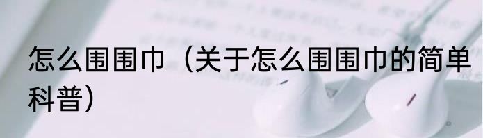 怎么围围巾（关于怎么围围巾的简单科普）