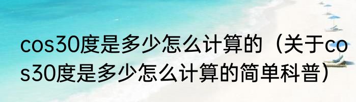 cos30度是多少怎么计算的（关于cos30度是多少怎么计算的简单科普）