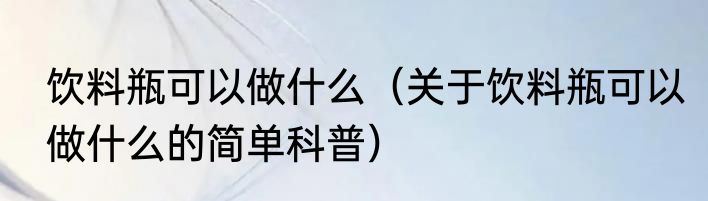 饮料瓶可以做什么（关于饮料瓶可以做什么的简单科普）