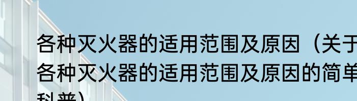 各种灭火器的适用范围及原因（关于各种灭火器的适用范围及原因的简单科普）