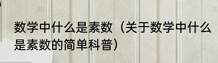 数学中什么是素数（关于数学中什么是素数的简单科普）