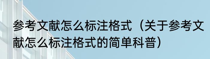 参考文献怎么标注格式（关于参考文献怎么标注格式的简单科普）