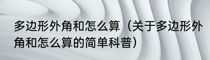 多边形外角和怎么算（关于多边形外角和怎么算的简单科普）