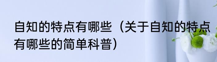 自知的特点有哪些（关于自知的特点有哪些的简单科普）