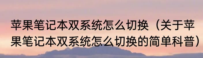 苹果笔记本双系统怎么切换（关于苹果笔记本双系统怎么切换的简单科普）