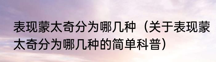 表现蒙太奇分为哪几种（关于表现蒙太奇分为哪几种的简单科普）
