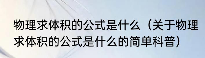 物理求体积的公式是什么（关于物理求体积的公式是什么的简单科普）