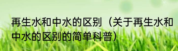 再生水和中水的区别（关于再生水和中水的区别的简单科普）