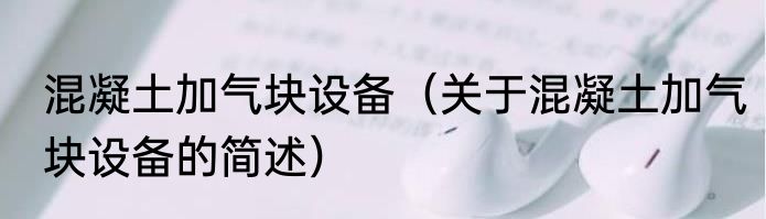 混凝土加气块设备（关于混凝土加气块设备的简述）