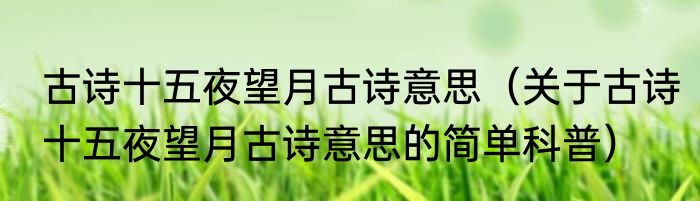 古诗十五夜望月古诗意思（关于古诗十五夜望月古诗意思的简单科普）