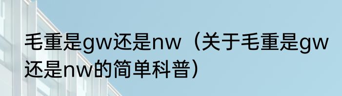毛重是gw还是nw（关于毛重是gw还是nw的简单科普）