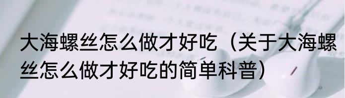 大海螺丝怎么做才好吃（关于大海螺丝怎么做才好吃的简单科普）