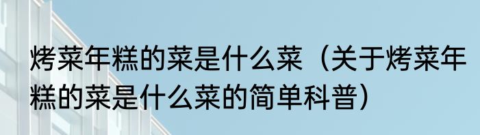 烤菜年糕的菜是什么菜（关于烤菜年糕的菜是什么菜的简单科普）