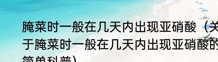 腌菜时一般在几天内出现亚硝酸（关于腌菜时一般在几天内出现亚硝酸的简单科普）