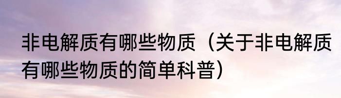 非电解质有哪些物质（关于非电解质有哪些物质的简单科普）