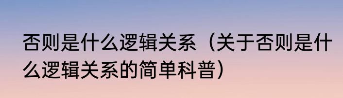 否则是什么逻辑关系（关于否则是什么逻辑关系的简单科普）