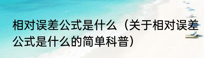相对误差公式是什么（关于相对误差公式是什么的简单科普）