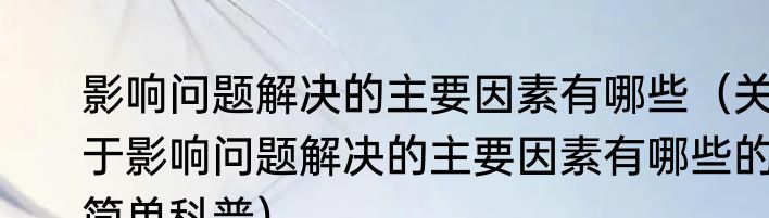 影响问题解决的主要因素有哪些（关于影响问题解决的主要因素有哪些的简单科普）