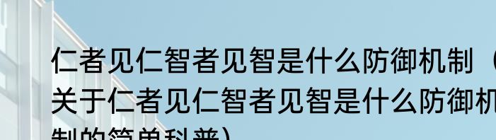仁者见仁智者见智是什么防御机制（关于仁者见仁智者见智是什么防御机制的简单科普）