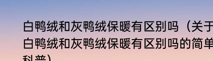 白鸭绒和灰鸭绒保暖有区别吗（关于白鸭绒和灰鸭绒保暖有区别吗的简单科普）