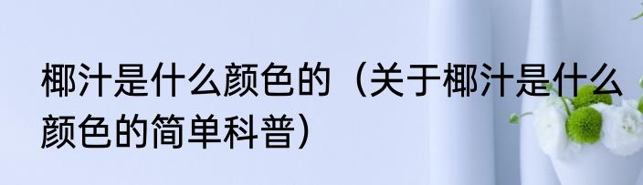 椰汁是什么颜色的（关于椰汁是什么颜色的简单科普）
