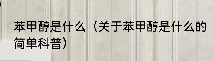 苯甲醇是什么（关于苯甲醇是什么的简单科普）