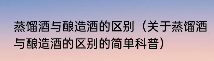 蒸馏酒与酿造酒的区别（关于蒸馏酒与酿造酒的区别的简单科普）