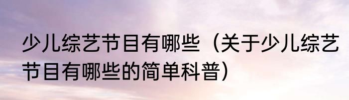 少儿综艺节目有哪些（关于少儿综艺节目有哪些的简单科普）